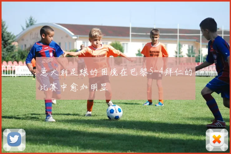 意大利足球的困境在巴黎5-4拜仁的比赛中愈加明显