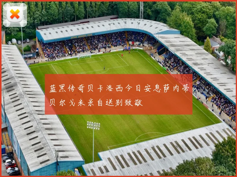 蓝黑传奇贝卡洛西今日安息萨内蒂贝尔戈米亲自送别致敬