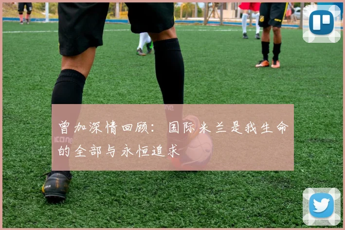曾加深情回顾：国际米兰是我生命的全部与永恒追求