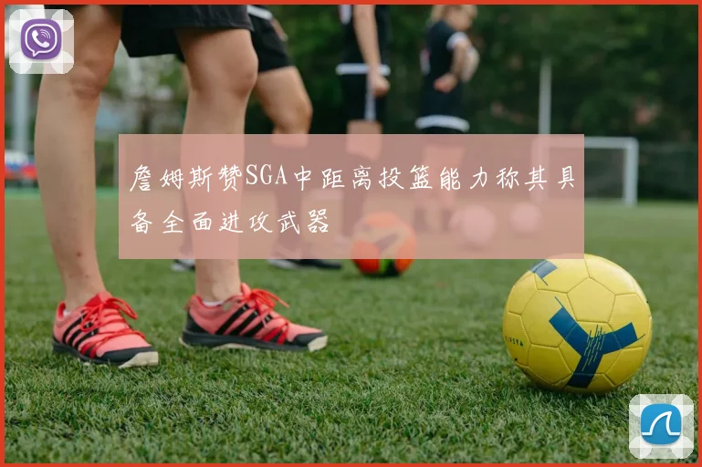 詹姆斯赞SGA中距离投篮能力称其具备全面进攻武器