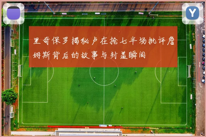 里奇保罗揭秘卢在抢七半场批评詹姆斯背后的故事与封盖瞬间