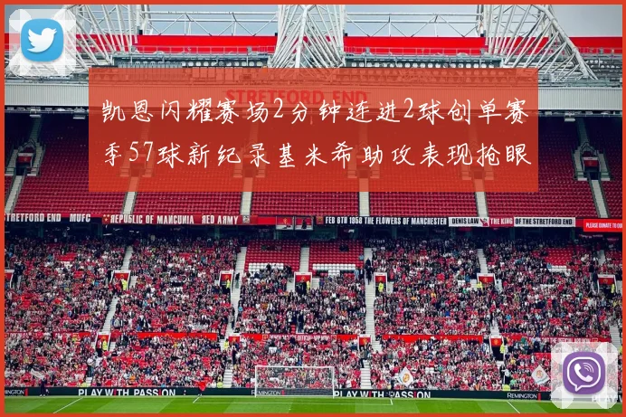 凯恩闪耀赛场2分钟连进2球创单赛季57球新纪录基米希助攻表现抢眼