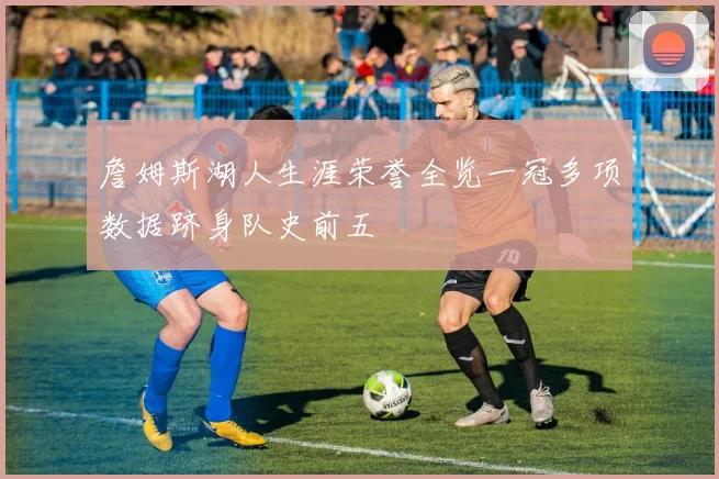 詹姆斯湖人生涯荣誉全览一冠多项数据跻身队史前五