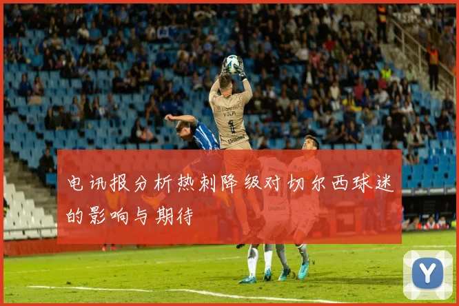 电讯报分析热刺降级对切尔西球迷的影响与期待