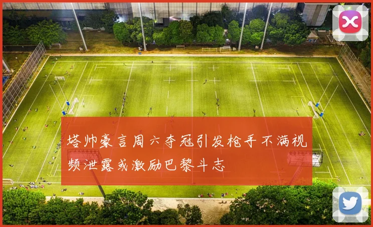 塔帅豪言周六夺冠引发枪手不满视频泄露或激励巴黎斗志