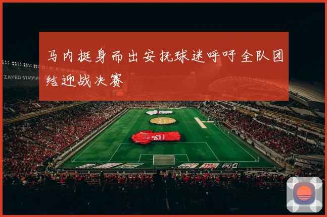 马内挺身而出安抚球迷呼吁全队团结迎战决赛