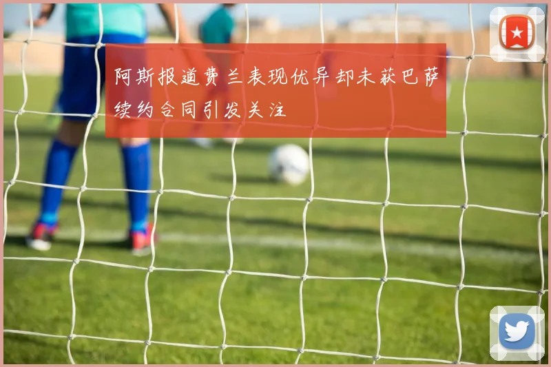 阿斯报道费兰表现优异却未获巴萨续约合同引发关注