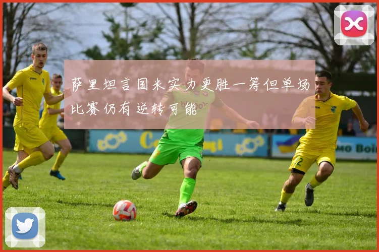 萨里坦言国米实力更胜一筹但单场比赛仍有逆转可能