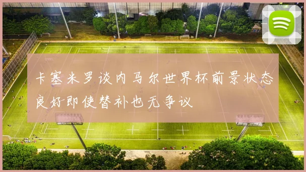 卡塞米罗谈内马尔世界杯前景状态良好即使替补也无争议