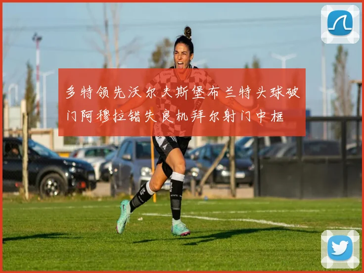 多特领先沃尔夫斯堡布兰特头球破门阿穆拉错失良机拜尔射门中框