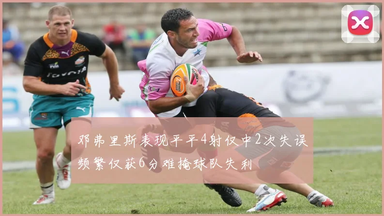 邓弗里斯表现平平4射仅中2次失误频繁仅获6分难掩球队失利