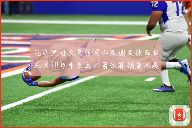 范弗里特交易传闻加剧谢泼德面临压力KD与申京成火箭休赛期最大赢家
