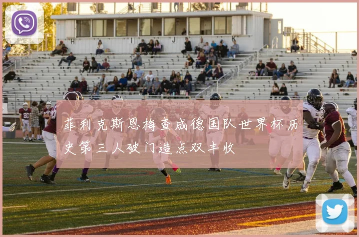 菲利克斯恩梅查成德国队世界杯历史第三人破门造点双丰收